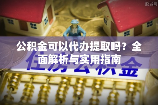 霍邱公积金可以代办提取吗？全面解析与实用指南