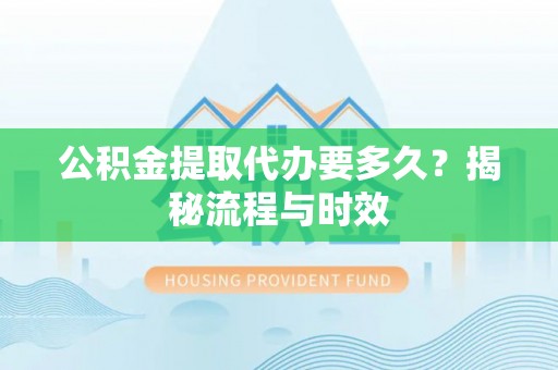 霍邱公积金提取代办要多久？揭秘流程与时效