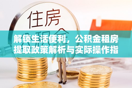 霍邱解锁生活便利，公积金租房提取政策解析与实际操作指南