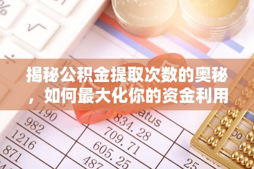 霍邱揭秘公积金提取次数的奥秘，如何最大化你的资金利用？