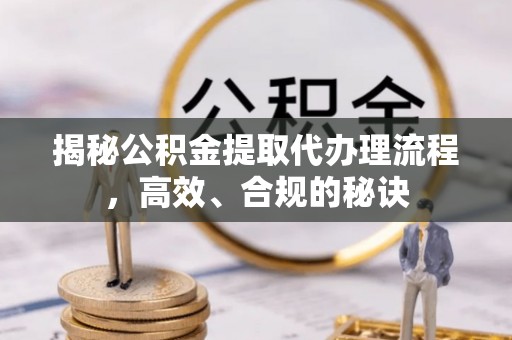 霍邱揭秘公积金提取代办理流程，高效、合规的秘诀
