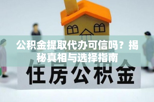 霍邱公积金提取代办可信吗？揭秘真相与选择指南