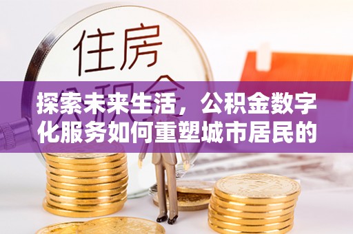 霍邱探索未来生活，公积金数字化服务如何重塑城市居民的财务管理