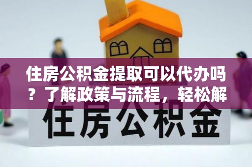 霍邱住房公积金提取可以代办吗？了解政策与流程，轻松解决疑惑
