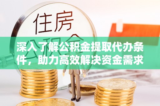 霍邱深入了解公积金提取代办条件，助力高效解决资金需求