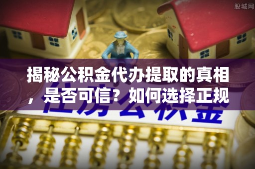 霍邱揭秘公积金代办提取的真相，是否可信？如何选择正规服务？