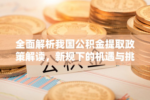 霍邱全面解析我国公积金提取政策解读，新规下的机遇与挑战