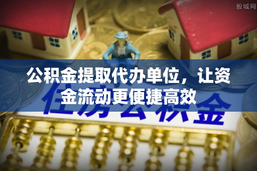 霍邱公积金提取代办单位，让资金流动更便捷高效