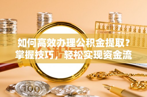 霍邱如何高效办理公积金提取？掌握技巧，轻松实现资金流动