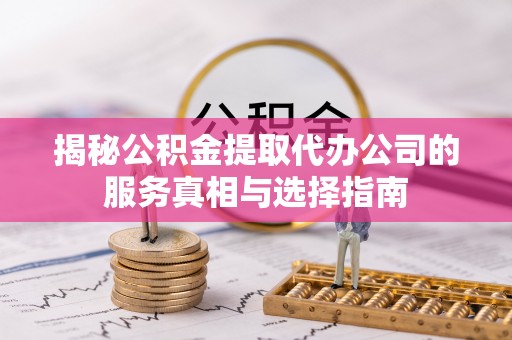 霍邱揭秘公积金提取代办公司的服务真相与选择指南