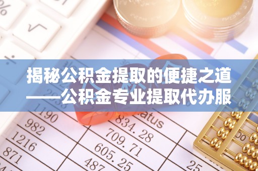 霍邱揭秘公积金提取的便捷之道——公积金专业提取代办服务解析