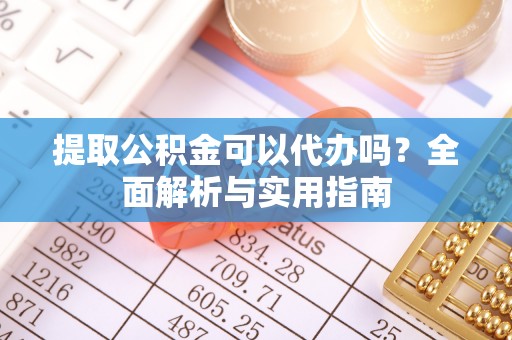 霍邱提取公积金可以代办吗？全面解析与实用指南