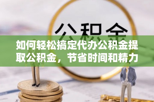 霍邱如何轻松搞定代办公积金提取公积金，节省时间和精力的秘密武器
