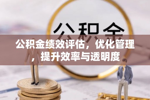 霍邱公积金绩效评估，优化管理，提升效率与透明度