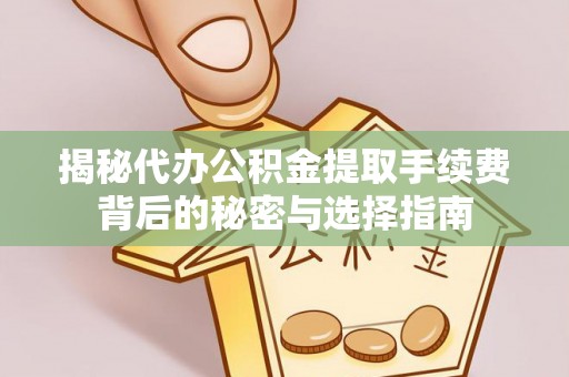 霍邱揭秘代办公积金提取手续费背后的秘密与选择指南