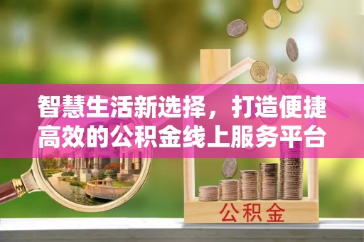 霍邱智慧生活新选择，打造便捷高效的公积金线上服务平台