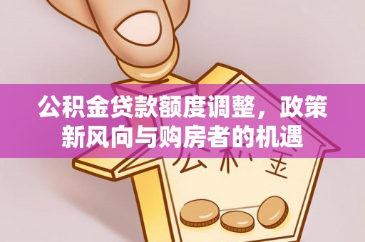 霍邱公积金贷款额度调整，政策新风向与购房者的机遇