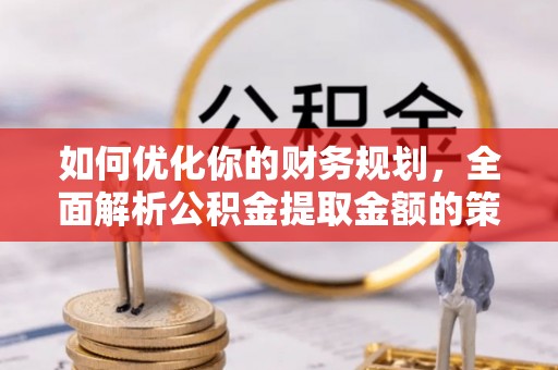 霍邱如何优化你的财务规划，全面解析公积金提取金额的策略与技巧