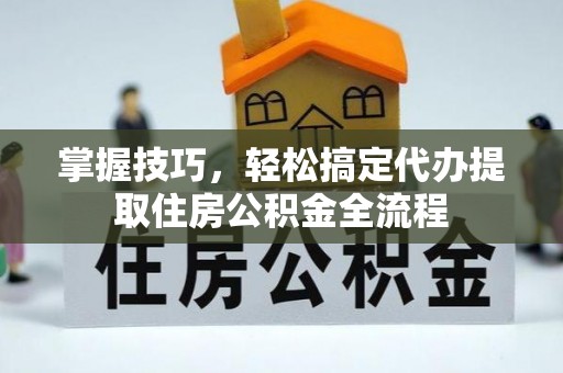 霍邱掌握技巧，轻松搞定代办提取住房公积金全流程