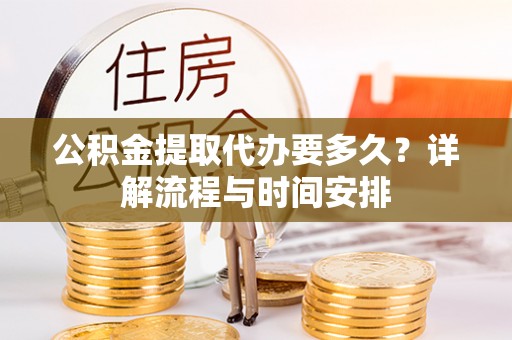 霍邱公积金提取代办要多久？详解流程与时间安排
