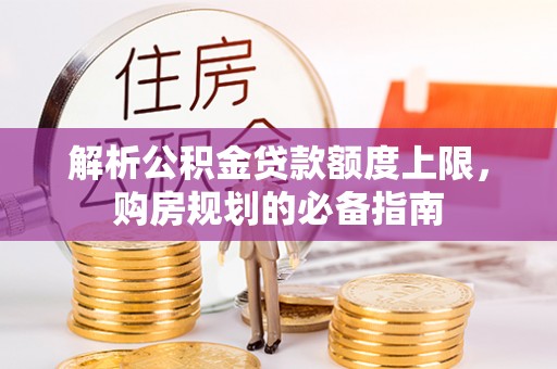 霍邱解析公积金贷款额度上限，购房规划的必备指南