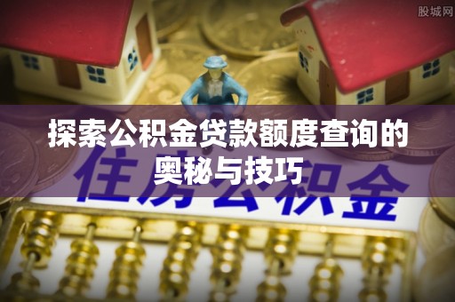 霍邱探索公积金贷款额度查询的奥秘与技巧