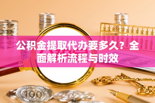 霍邱公积金提取代办要多久？全面解析流程与时效