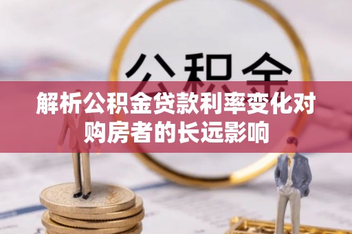 霍邱解析公积金贷款利率变化对购房者的长远影响