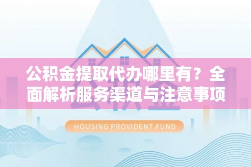 霍邱公积金提取代办哪里有？全面解析服务渠道与注意事项
