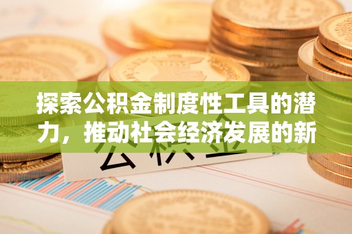 霍邱探索公积金制度性工具的潜力，推动社会经济发展的新引擎