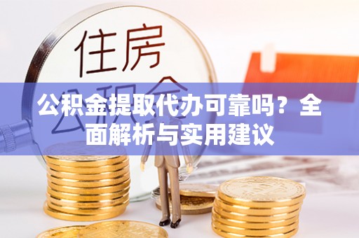 霍邱公积金提取代办可靠吗？全面解析与实用建议