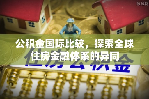 霍邱公积金国际比较，探索全球住房金融体系的异同