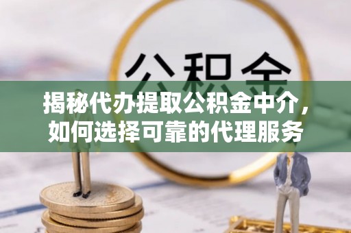 霍邱揭秘代办提取公积金中介，如何选择可靠的代理服务