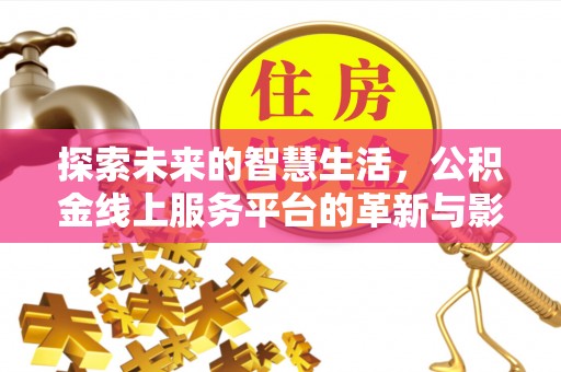 霍邱探索未来的智慧生活，公积金线上服务平台的革新与影响