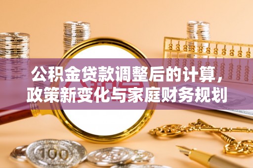 霍邱公积金贷款调整后的计算，政策新变化与家庭财务规划