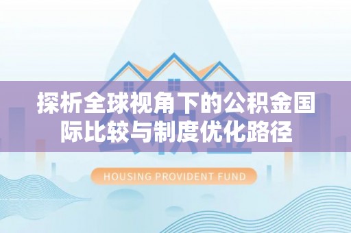 霍邱探析全球视角下的公积金国际比较与制度优化路径