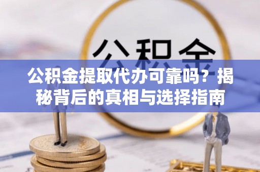 霍邱公积金提取代办可靠吗？揭秘背后的真相与选择指南