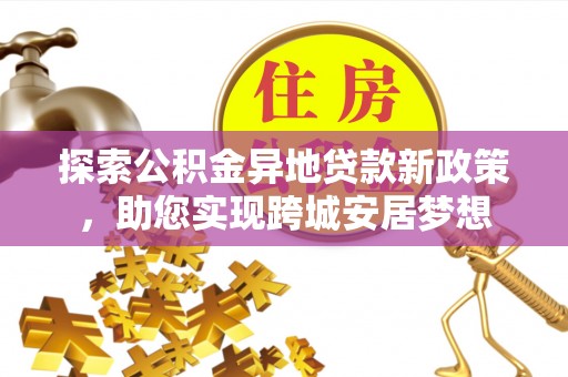 霍邱探索公积金异地贷款新政策，助您实现跨城安居梦想
