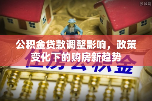 霍邱公积金贷款调整影响，政策变化下的购房新趋势