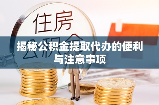 霍邱揭秘公积金提取代办的便利与注意事项