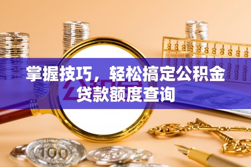 霍邱掌握技巧，轻松搞定公积金贷款额度查询
