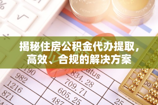 霍邱揭秘住房公积金代办提取，高效、合规的解决方案