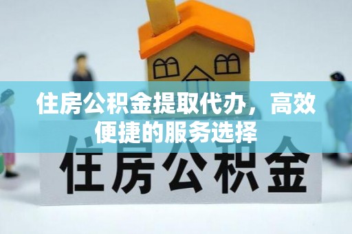 霍邱住房公积金提取代办，高效便捷的服务选择