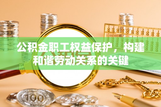 霍邱公积金职工权益保护，构建和谐劳动关系的关键