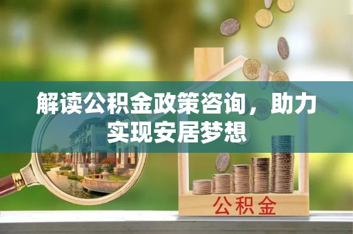 霍邱解读公积金政策咨询，助力实现安居梦想