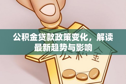 霍邱公积金贷款政策变化，解读最新趋势与影响