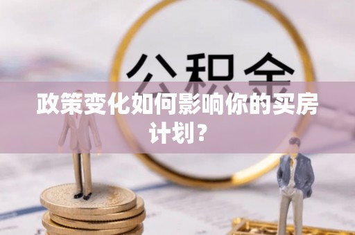 霍邱政策变化如何影响你的买房计划？