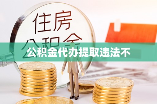 霍邱公积金代办提取违法不