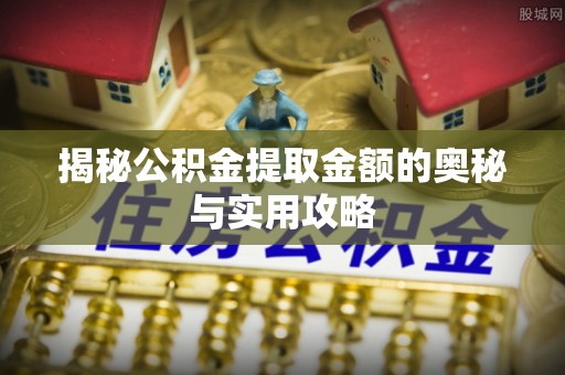 霍邱揭秘公积金提取金额的奥秘与实用攻略