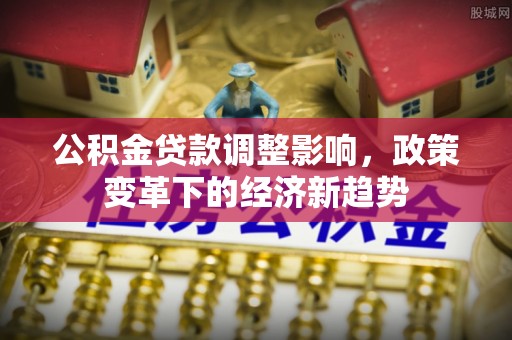 霍邱公积金贷款调整影响，政策变革下的经济新趋势